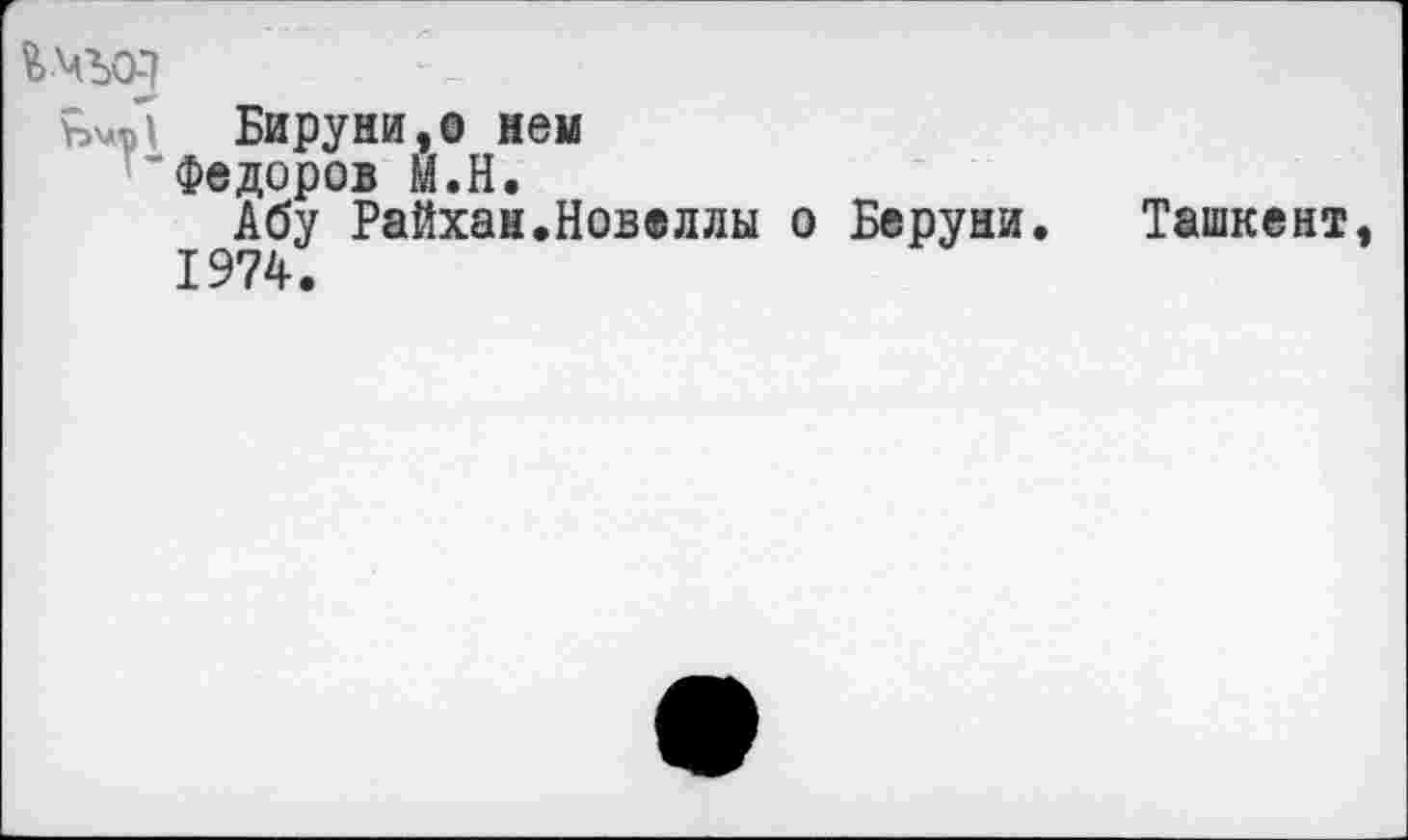 ﻿ъмъоз
Бируни, о нем ’Федоров М.Н.
Абу Райхан.Новеллы о Беруни.
1974.
Ташкент,